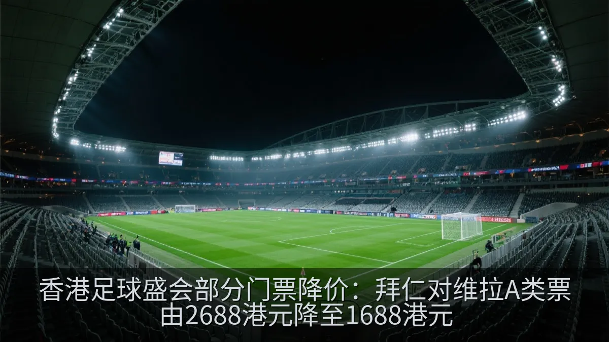 香港足球盛会部分门票降价：拜仁对维拉A类票由2688港元降至1688港元