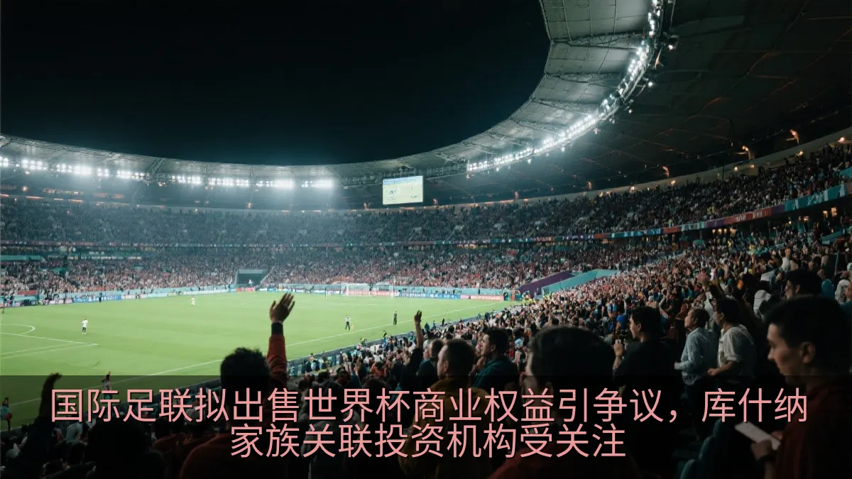 国际足联拟出售世界杯商业权益引争议，库什纳家族关联投资机构受关注